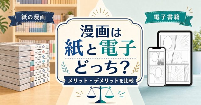 漫画は紙と電子書籍どっちがいい？メリット・デメリットを初心者向けに比較